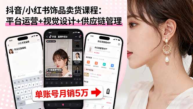 抖音/小红书饰品卖货课程：平台运营+视觉设计+供应链管理，单账号月销5万-轻网创