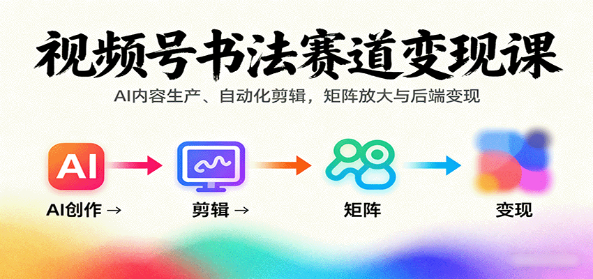 视频号书法赛道变现课：AI内容生产、自动化剪辑，矩阵放大与后端变现-轻网创