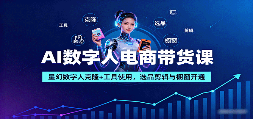 AI数字人电商带货课:星幻数字人克隆+工具使用,选品剪辑与橱窗开通-轻网创
