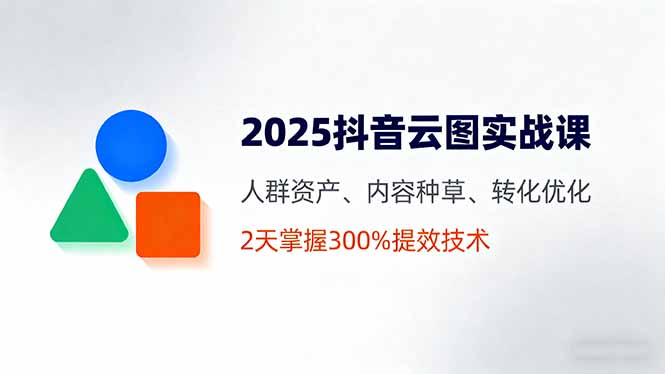 2025抖音云图实战课，人群资产、内容种草、转化优化，2天掌握300%提效技术-轻网创