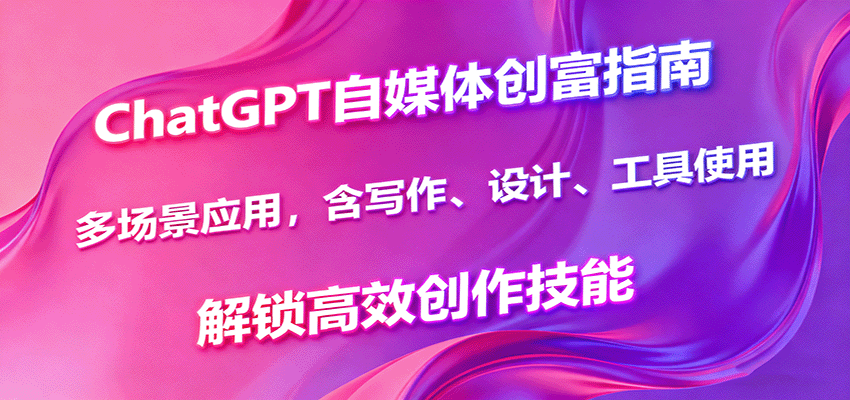 ChatGPT自媒体创富指南，多场景应用，含写作、设计、工具使用，解锁高效创作技能-轻网创