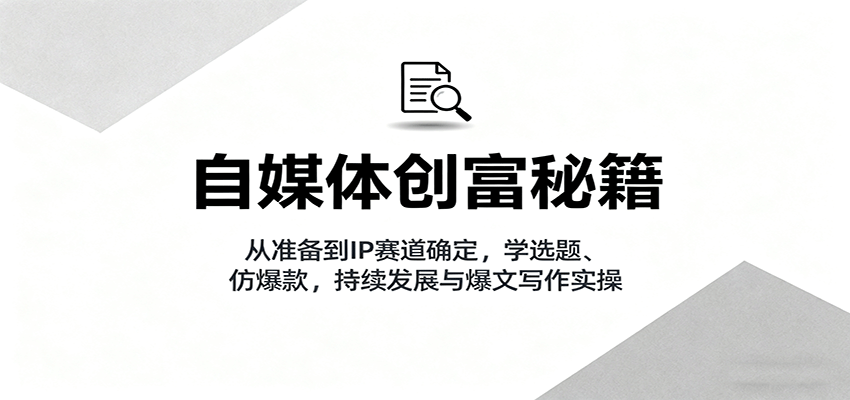 自媒体创富秘籍：从准备到IP赛道确定，学选题、仿爆款，持续发展与爆文写作实操-轻网创