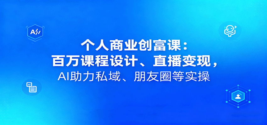 个人商业创富课：百万课程设计、直播变现，AI助力私域、朋友圈等实操-轻网创
