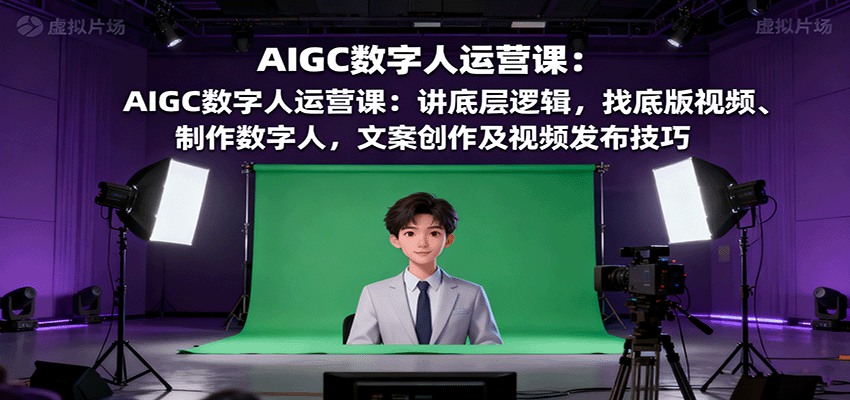 AIGC数字人运营课：讲底层逻辑，找底版视频、制作数字人，文案创作及视频发布技巧-轻网创