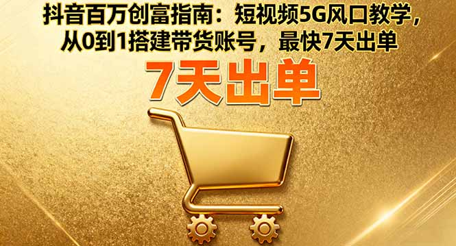 抖音百万创富指南：短视频5G风口教学，从0到1搭建带货账号，最快7天出单-轻网创