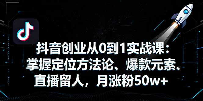 抖音创业从0到1实战课：掌握定位方法论、爆款元素、直播留人，月涨粉50w+-轻网创